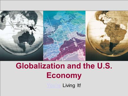 Globalization and the U.S. Economy You’reYou’re Living It!