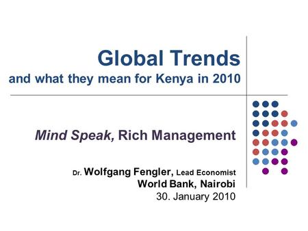 Global Trends and what they mean for Kenya in 2010 Mind Speak, Rich Management Dr. Wolfgang Fengler, Lead Economist World Bank, Nairobi 30. January 2010.