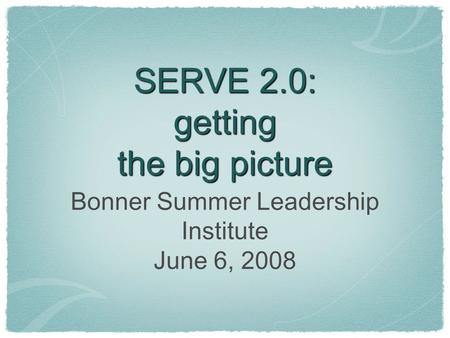 SERVE 2.0: getting the big picture Bonner Summer Leadership Institute June 6, 2008.
