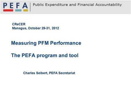 Measuring PFM Performance The PEFA program and tool CReCER Managua, October 29-31, 2012 Charles Seibert, PEFA Secretariat.