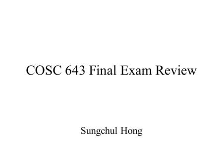 COSC 643 Final Exam Review Sungchul Hong. Types of Questions Multiple choice True/False Short answer Analysis (Short essay)