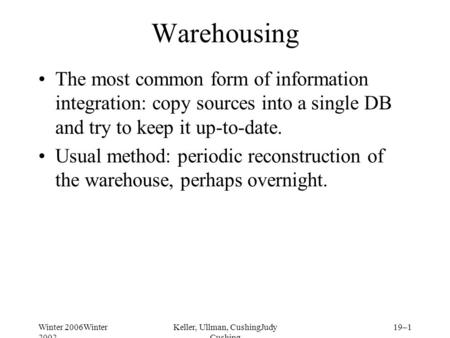 Winter 2006Winter 2002 Keller, Ullman, CushingJudy Cushing 19–1 Warehousing The most common form of information integration: copy sources into a single.