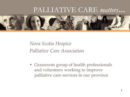 1 Nova Scotia Hospice Palliative Care Association Grassroots group of health professionals and volunteers working to improve palliative care services in.