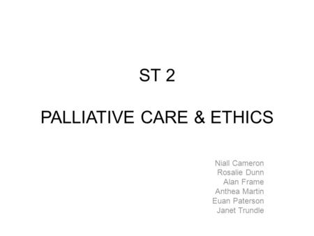 ST 2 PALLIATIVE CARE & ETHICS Niall Cameron Rosalie Dunn Alan Frame Anthea Martin Euan Paterson Janet Trundle.