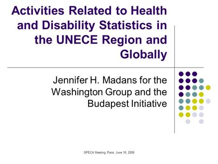 SPECA Meeting, Paris, June 16, 2006 Activities Related to Health and Disability Statistics in the UNECE Region and Globally Jennifer H. Madans for the.