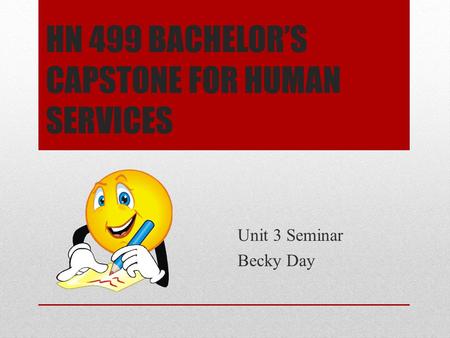 HN 499 BACHELOR’S CAPSTONE FOR HUMAN SERVICES Unit 3 Seminar Becky Day.