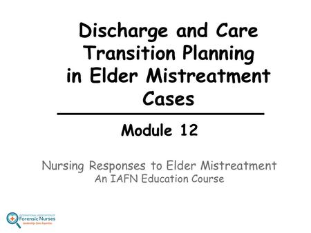 Discharge and Care Transition Planning in Elder Mistreatment Cases Module 12 Nursing Responses to Elder Mistreatment An IAFN Education Course.