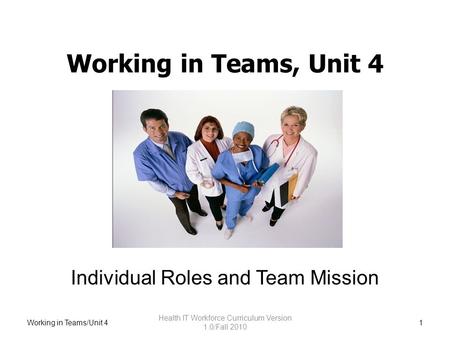 Working in Teams, Unit 4 Individual Roles and Team Mission Working in Teams/Unit 41 Health IT Workforce Curriculum Version 1.0/Fall 2010.