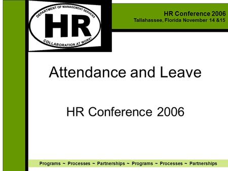 HR Conference 2006 Tallahassee, Florida November 14 &15 Programs ~ Processes ~ Partnerships ~ Programs ~ Processes ~ Partnerships Attendance and Leave.