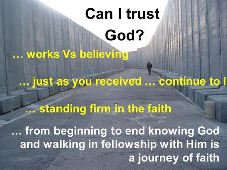 Can I trust God? … from beginning to end knowing God and walking in fellowship with Him is a journey of faith … works Vs believing … just as you received.