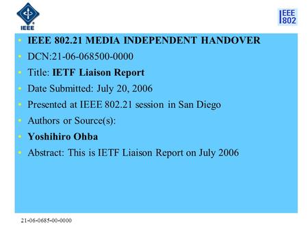21-06-0685-00-0000 IEEE 802.21 MEDIA INDEPENDENT HANDOVER DCN:21-06-068500-0000 Title: IETF Liaison Report Date Submitted: July 20, 2006 Presented at IEEE.
