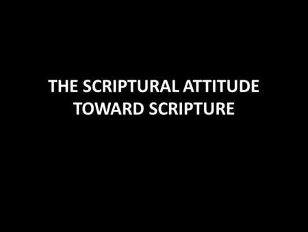 THE SCRIPTURAL ATTITUDE TOWARD SCRIPTURE. Scriptural Attitude Toward Scripture The fear of the Lord is the beginning of knowledge Prov. 1:7 Fear His power.