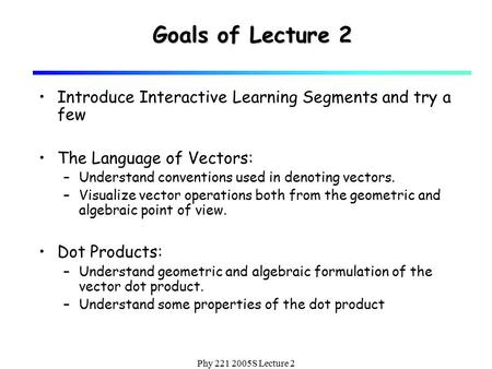 Phy 221 2005S Lecture 2 Goals of Lecture 2 Introduce Interactive Learning Segments and try a few The Language of Vectors: –Understand conventions used.