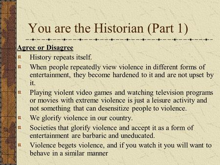 You are the Historian (Part 1) Agree or Disagree History repeats itself. When people repeatedly view violence in different forms of entertainment, they.