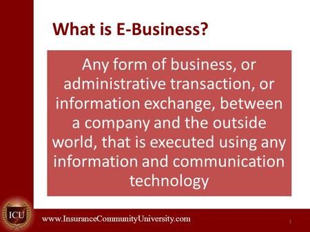 . www.InsuranceCommunityUniversity.com What is E-Business? Any form of business, or administrative transaction, or information exchange, between a company.