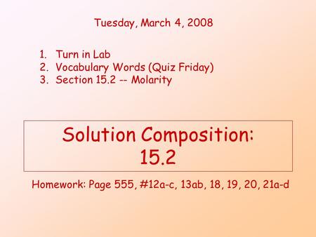 Solution Composition: 15.2 Homework: Page 555, #12a-c, 13ab, 18, 19, 20, 21a-d Tuesday, March 4, 2008 1.Turn in Lab 2.Vocabulary Words (Quiz Friday) 3.Section.