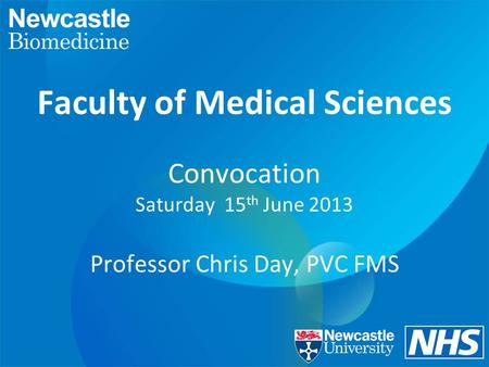 Faculty of Medical Sciences Convocation Saturday 15 th June 2013 Professor Chris Day, PVC FMS.