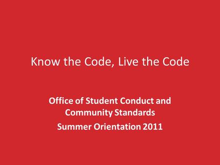 Know the Code, Live the Code Office of Student Conduct and Community Standards Summer Orientation 2011.