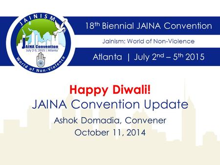 18 th Biennial JAINA Convention Atlanta | July 2 nd – 5 th 2015 Jainism: World of Non-Violence Happy Diwali! JAINA Convention Update Ashok Domadia, Convener.