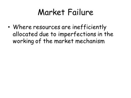 Market Failure Where resources are inefficiently allocated due to imperfections in the working of the market mechanism When markets do not provide us with.