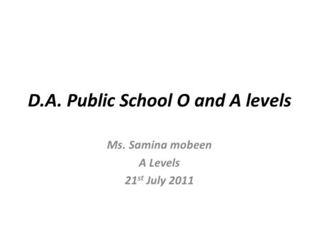 D.A. Public School O and A levels Ms. Samina mobeen A Levels 21 st July 2011.