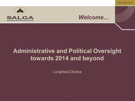Www.salga.org.za 1 Welcome… Administrative and Political Oversight towards 2014 and beyond Lungelwa Dlulisa.