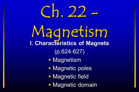 Ch. 22 - Magnetism I. Characteristics of Magnets (p.624-627)  Magnetism  Magnetic poles  Magnetic field  Magnetic domain.