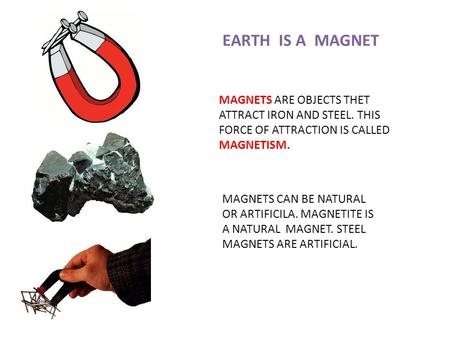 EARTH IS A MAGNET MAGNETS ARE OBJECTS THET ATTRACT IRON AND STEEL. THIS FORCE OF ATTRACTION IS CALLED MAGNETISM. MAGNETS CAN BE NATURAL OR ARTIFICILA.