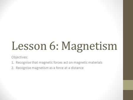 Lesson 6: Magnetism Objectives: 1. Recognise that magnetic forces act on magnetic materials 2. Recognise magnetism as a force at a distance.