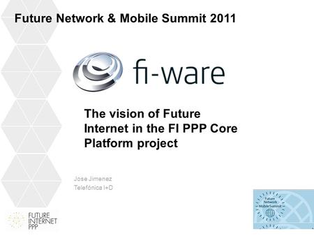 Jose Jimenez Telefónica I+D Future Network & Mobile Summit 2011 The vision of Future Internet in the FI PPP Core Platform project.