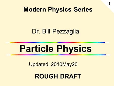 Dr. Bill Pezzaglia Particle Physics Updated: 2010May20 Modern Physics Series 1 ROUGH DRAFT.