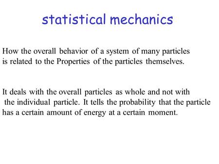 Statistical mechanics How the overall behavior of a system of many particles is related to the Properties of the particles themselves. It deals with the.