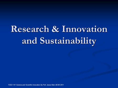 Research & Innovation and Sustainability TCED 141 Science and Scientific Innovation By Prof. Jesse Role UEAB 2011.