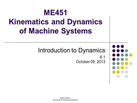 ME451 Kinematics and Dynamics of Machine Systems Introduction to Dynamics 6.1 October 09, 2013 Radu Serban University of Wisconsin-Madison.