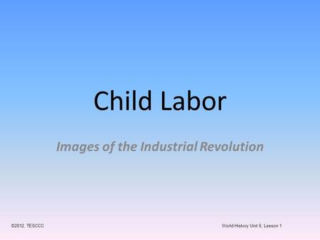 Child Labor Images of the Industrial Revolution ©2012, TESCCC World History Unit 6, Lesson 1.