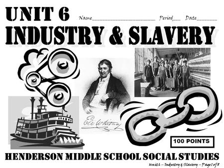 Unit 6 Name_________________________ Period___ Date________ Unit 6 – Industry & Slavery – Page 1 of 8 Henderson middle school Social Studies 100 POINTS.