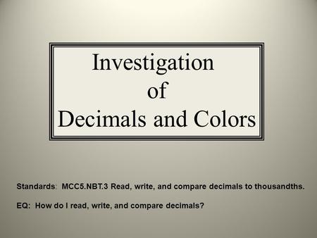 Investigation of Decimals and Colors Standards: MCC5.NBT.3 Read, write, and compare decimals to thousandths. EQ: How do I read, write, and compare decimals?