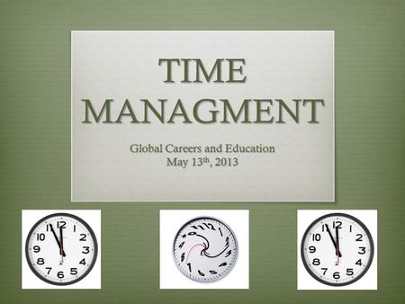 TIME MANAGMENT Global Careers and Education May 13 th, 2013.