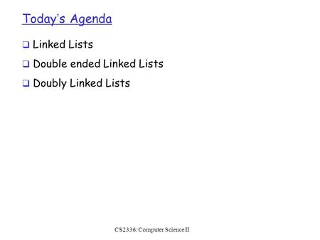 Today’s Agenda  Linked Lists  Double ended Linked Lists  Doubly Linked Lists CS2336: Computer Science II.