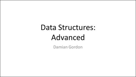 Data Structures: Advanced Damian Gordon. Advanced Data Structure We’ll look at: – Linked Lists – Trees – Stacks – Queues.