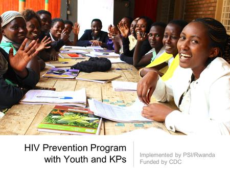 HIV Prevention Program with Youth and KPs Implemented by PSI/Rwanda Funded by CDC.