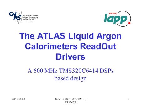 28/03/2003Julie PRAST, LAPP CNRS, FRANCE 1 The ATLAS Liquid Argon Calorimeters ReadOut Drivers A 600 MHz TMS320C6414 DSPs based design.