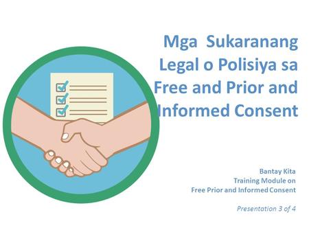 Mga Sukaranang Legal o Polisiya sa Free and Prior and Informed Consent Bantay Kita Training Module on Free Prior and Informed Consent Presentation 3 of.