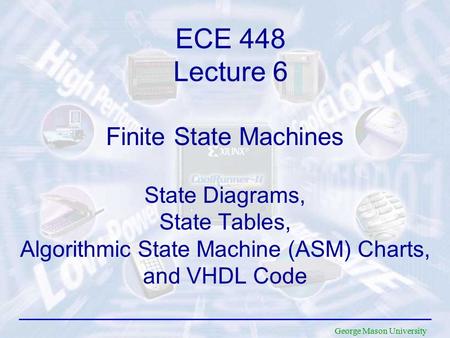 George Mason University Finite State Machines State Diagrams, State Tables, Algorithmic State Machine (ASM) Charts, and VHDL Code ECE 448 Lecture 6.