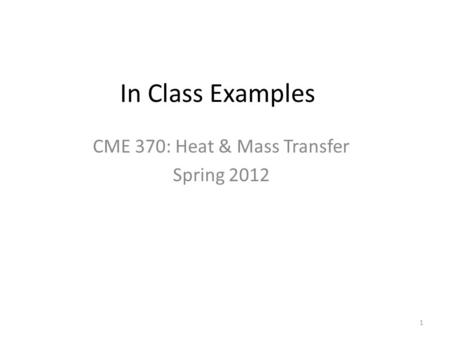In Class Examples CME 370: Heat & Mass Transfer Spring 2012 1.