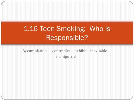 Accumulation – contradict – exhibit– inevitable– manipulate 1.16 Teen Smoking: Who is Responsible?