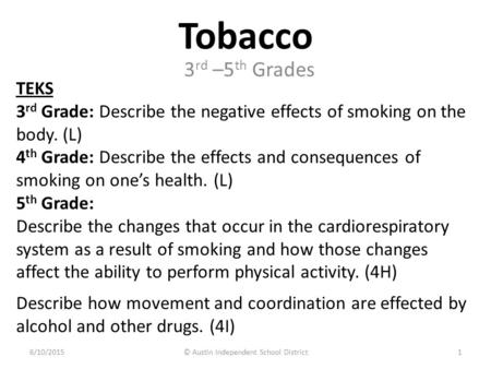 Tobacco TEKS 3 rd Grade: Describe the negative effects of smoking on the body. (L) 4 th Grade: Describe the effects and consequences of smoking on one’s.