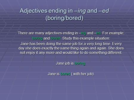 Adjectives ending in –ing and –ed (boring/bored) There are many adjectives ending in –ing and –ed. For example, boring and bored. Study this example situation: