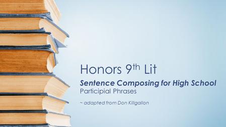 Honors 9 th Lit Sentence Composing for High School Participial Phrases ~ adapted from Don Killgallon.