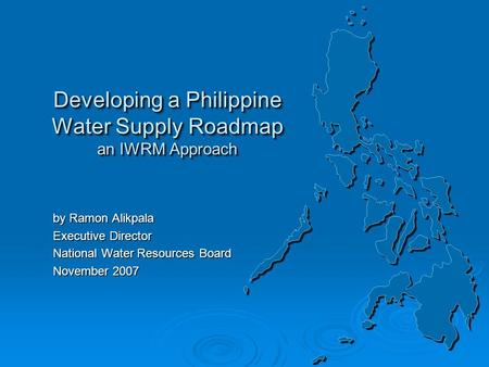 Developing a Philippine Water Supply Roadmap an IWRM Approach by Ramon Alikpala Executive Director National Water Resources Board November 2007 by Ramon.